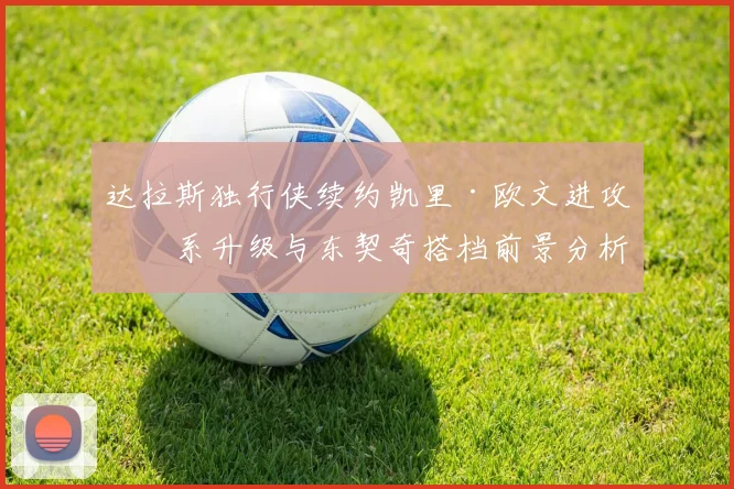 达拉斯独行侠续约凯里·欧文进攻体系升级与东契奇搭档前景分析