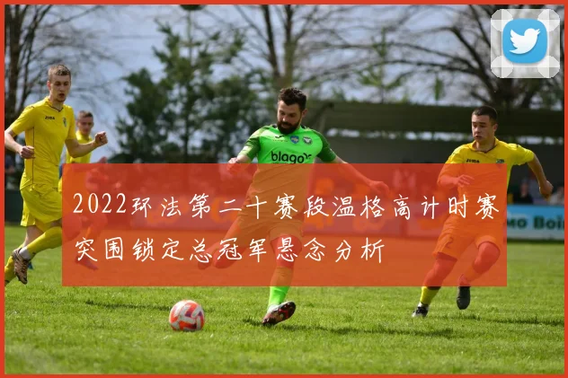 2022环法第二十赛段温格高计时赛突围锁定总冠军悬念分析
