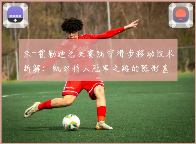 朱-霍勒迪总决赛防守滑步移动技术拆解：凯尔特人冠军之路的隐形基石