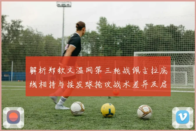 解析郑钦文温网第三轮战佩古拉底线相持与接发球抢攻战术差异及启示