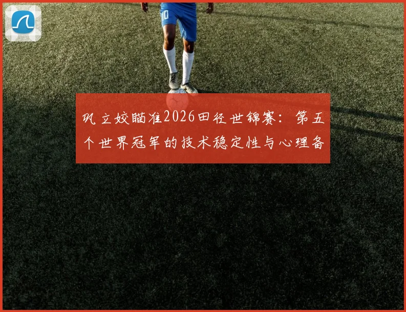 巩立姣瞄准2026田径世锦赛：第五个世界冠军的技术稳定性与心理备战