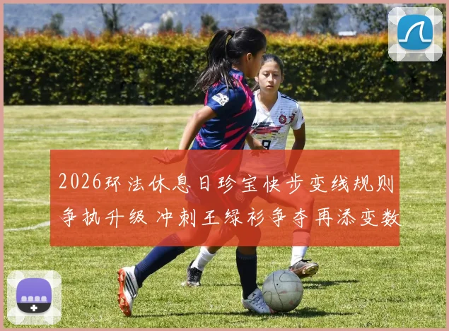 2026环法休息日珍宝快步变线规则争执升级 冲刺王绿衫争夺再添变数