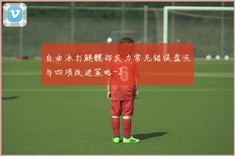 自由泳打腿髋部发力常见错误盘点与四项改进策略
