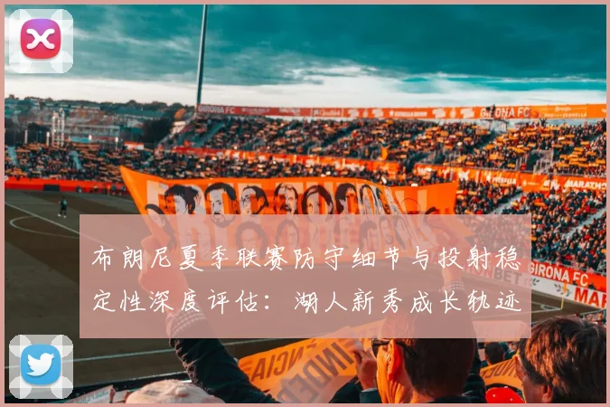 布朗尼夏季联赛防守细节与投射稳定性深度评估：湖人新秀成长轨迹透视