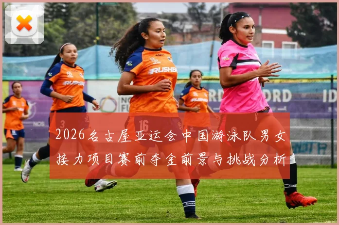 2026名古屋亚运会中国游泳队男女接力项目赛前夺金前景与挑战分析