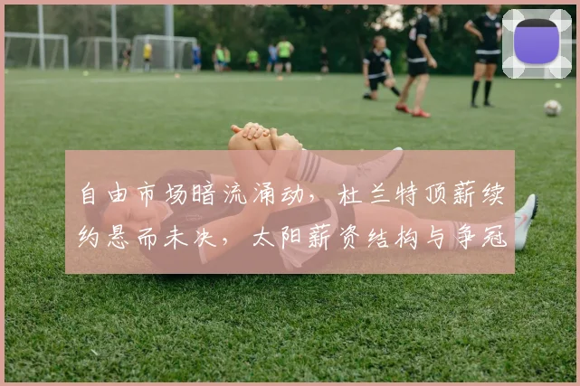 自由市场暗流涌动，杜兰特顶薪续约悬而未决，太阳薪资结构与争冠窗口的艰难平衡