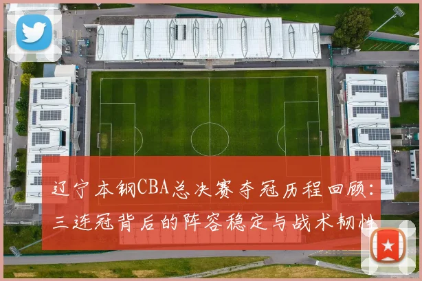 辽宁本钢CBA总决赛夺冠历程回顾：三连冠背后的阵容稳定与战术韧性分析