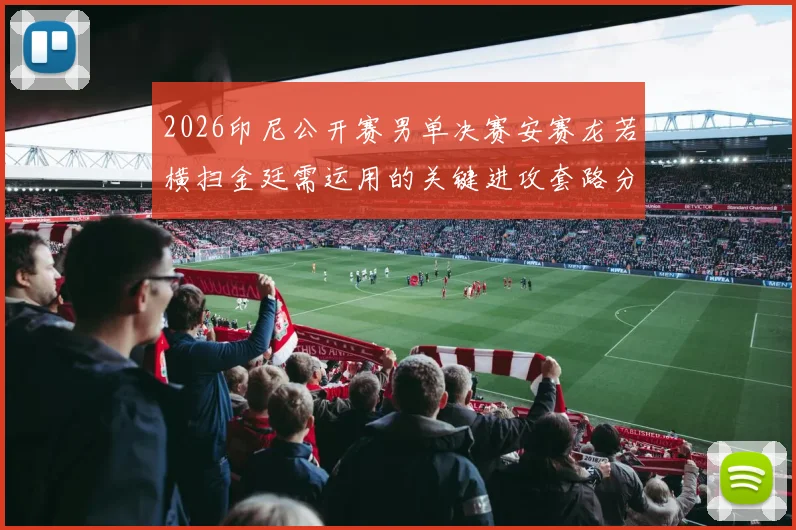 2026印尼公开赛男单决赛安赛龙若横扫金廷需运用的关键进攻套路分析
