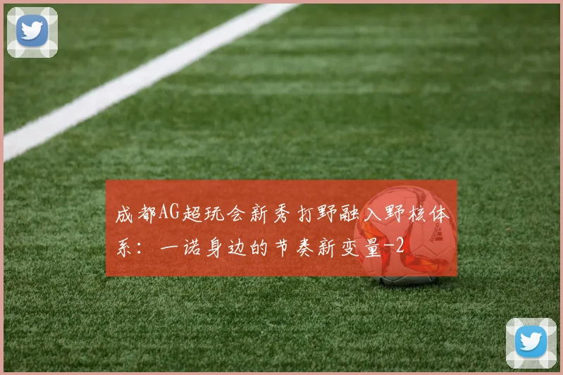 成都AG超玩会新秀打野融入野核体系：一诺身边的节奏新变量