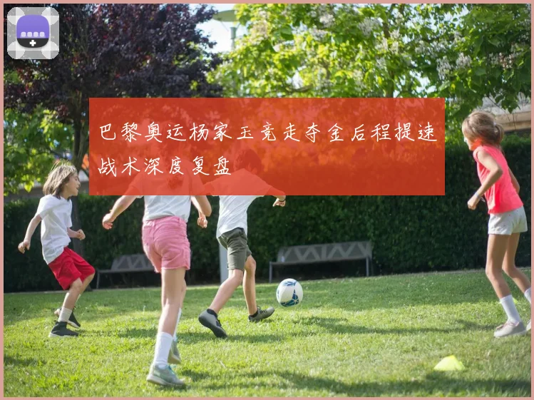 巴黎奥运杨家玉竞走夺金后程提速战术深度复盘